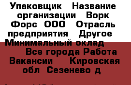 Упаковщик › Название организации ­ Ворк Форс, ООО › Отрасль предприятия ­ Другое › Минимальный оклад ­ 26 500 - Все города Работа » Вакансии   . Кировская обл.,Сезенево д.